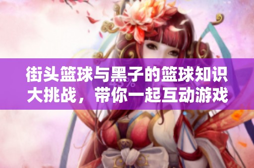 街頭籃球與黑子的籃球知識大挑戰(zhàn)，帶你一起互動游戲！
