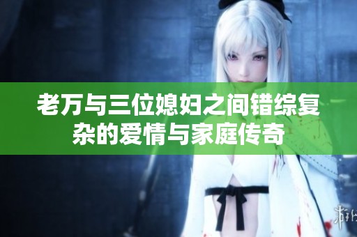 老萬與三位媳婦之間錯(cuò)綜復(fù)雜的愛情與家庭傳奇