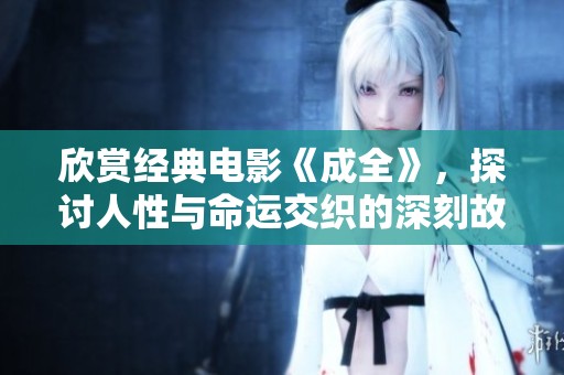 欣賞經(jīng)典電影《成全》，探討人性與命運交織的深刻故事