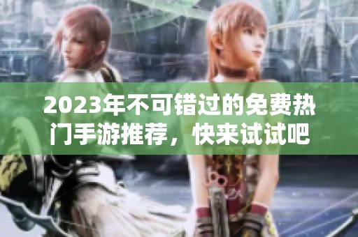 2023年不可錯過的免費(fèi)熱門手游推薦，快來試試吧