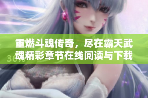 重燃斗魂傳奇，盡在霸天武魂精彩章節(jié)在線閱讀與下載提現(xiàn)