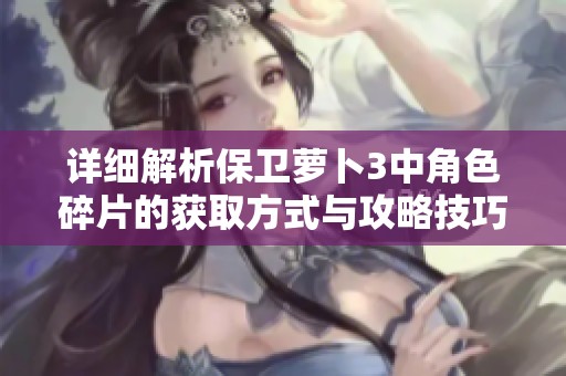 詳細(xì)解析保衛(wèi)蘿卜3中角色碎片的獲取方式與攻略技巧
