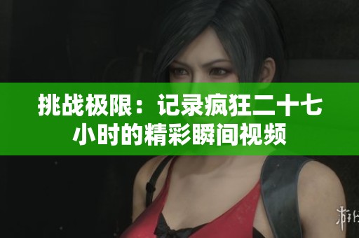 挑戰(zhàn)極限：記錄瘋狂二十七小時的精彩瞬間視頻