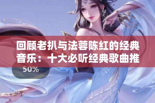 回顧老扒與法蓉陳紅的經(jīng)典音樂(lè)：十大必聽(tīng)經(jīng)典歌曲推薦