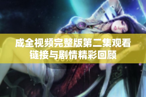 成全視頻完整版第二集觀看鏈接與劇情精彩回顧