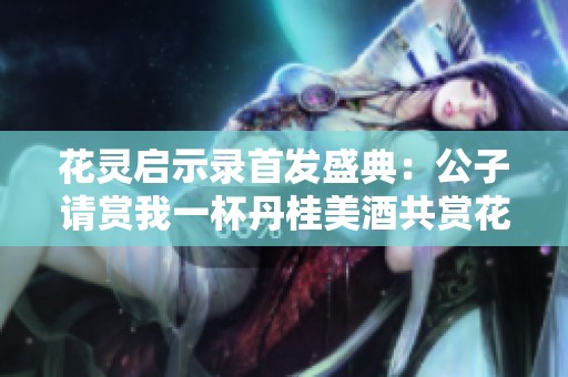 花靈啟示錄首發(fā)盛典：公子請賞我一杯丹桂美酒共賞花香