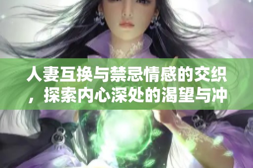人妻互換與禁忌情感的交織，探索內(nèi)心深處的渴望與沖突