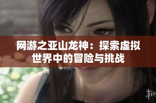 網(wǎng)游之亞山龍神：探索虛擬世界中的冒險與挑戰(zhàn)