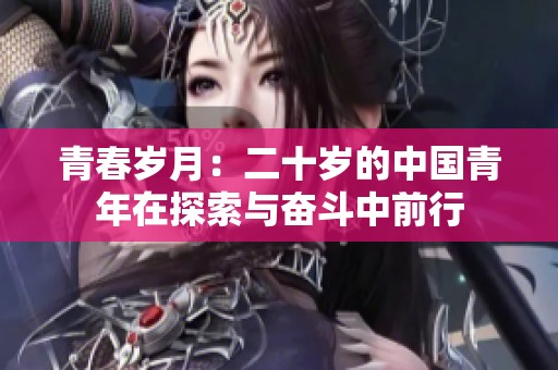 青春歲月：二十歲的中國(guó)青年在探索與奮斗中前行