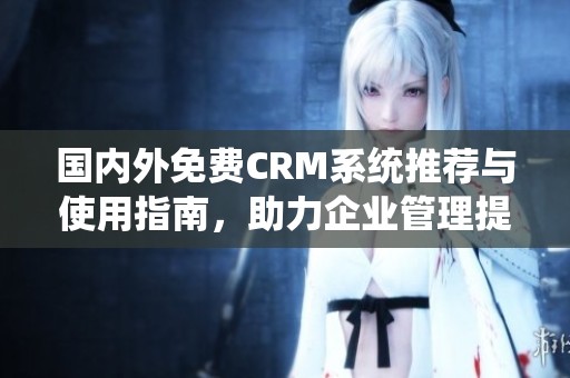 國內外免費CRM系統(tǒng)推薦與使用指南，助力企業(yè)管理提升