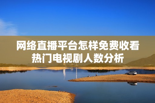 網(wǎng)絡(luò)直播平臺(tái)怎樣免費(fèi)收看熱門電視劇人數(shù)分析 網(wǎng)絡(luò)直播平臺(tái)怎樣免費(fèi)收看熱門電視劇人數(shù)分析