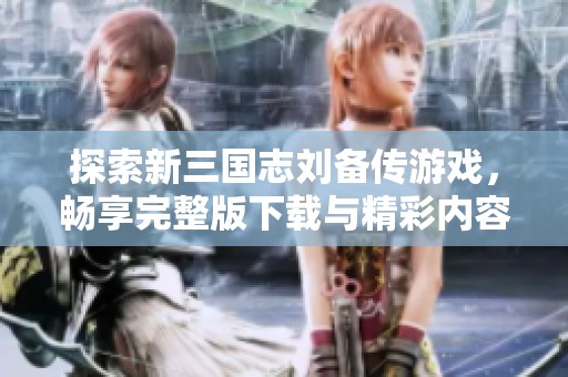 探索新三國志劉備傳游戲，暢享完整版下載與精彩內(nèi)容分析