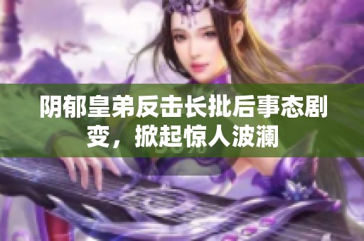 陰郁皇弟反擊長批后事態(tài)劇變，掀起驚人波瀾