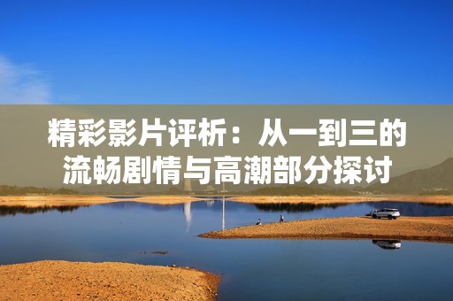 精彩影片評(píng)析：從一到三的流暢劇情與高潮部分探討