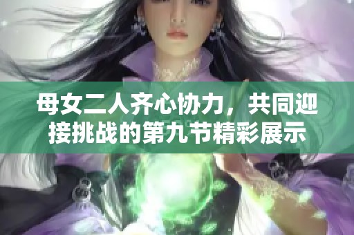 母女二人齊心協(xié)力，共同迎接挑戰(zhàn)的第九節(jié)精彩展示
