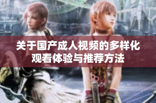 關(guān)于國產(chǎn)成人視頻的多樣化觀看體驗(yàn)與推薦方法