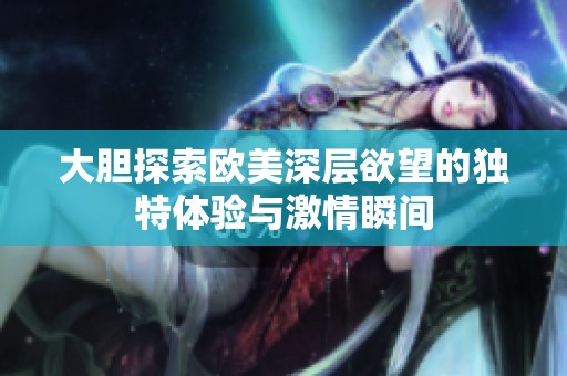 大膽探索歐美深層欲望的獨(dú)特體驗(yàn)與激情瞬間
