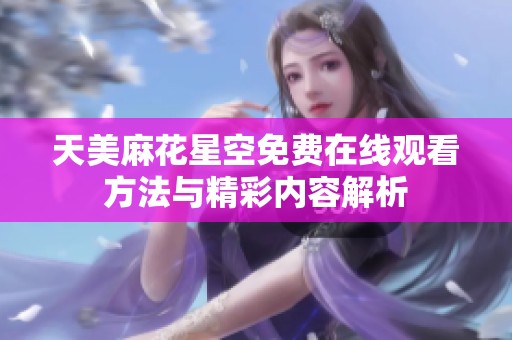 天美麻花星空免費在線觀看方法與精彩內(nèi)容解析