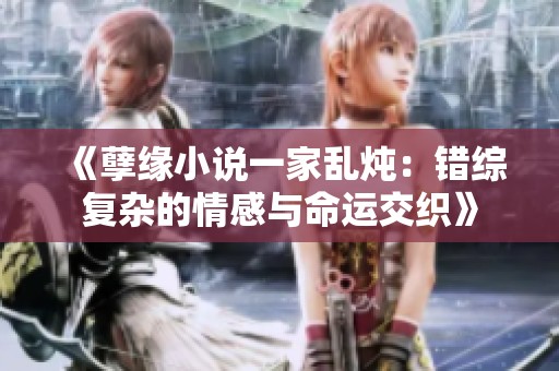 《孽緣小說一家亂燉：錯綜復(fù)雜的情感與命運交織》