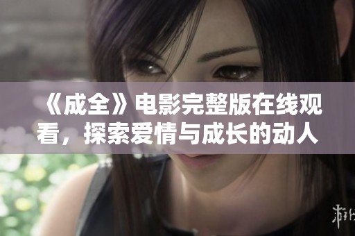 《成全》電影完整版在線觀看，探索愛(ài)情與成長(zhǎng)的動(dòng)人故事