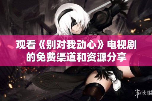 觀看《別對(duì)我動(dòng)心》電視劇的免費(fèi)渠道和資源分享
