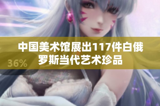 中國美術(shù)館展出117件白俄羅斯當代藝術(shù)珍品