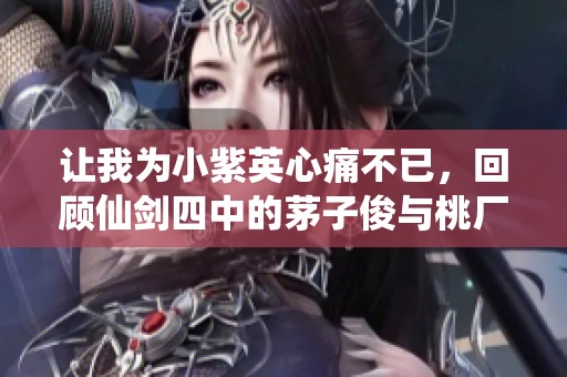 讓我為小紫英心痛不已，回顧仙劍四中的茅子俊與桃廠的夏日情愫