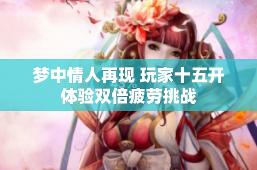 夢(mèng)中情人再現(xiàn) 玩家十五開體驗(yàn)雙倍疲勞挑戰(zhàn)