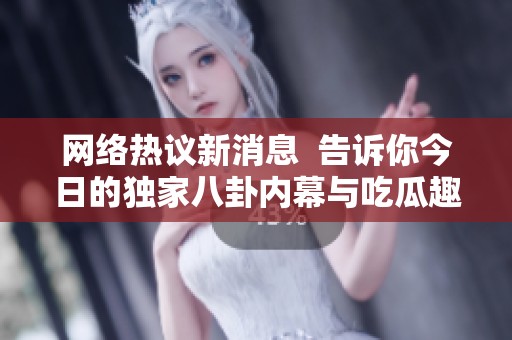網(wǎng)絡(luò)熱議新消息  告訴你今日的獨(dú)家八卦內(nèi)幕與吃瓜趣聞