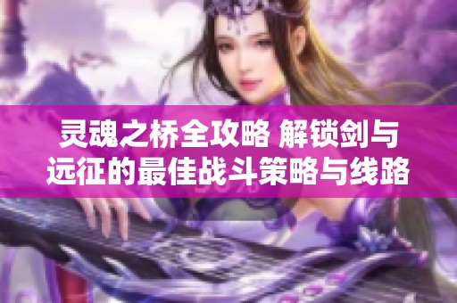 靈魂之橋全攻略 解鎖劍與遠(yuǎn)征的最佳戰(zhàn)斗策略與線路解析