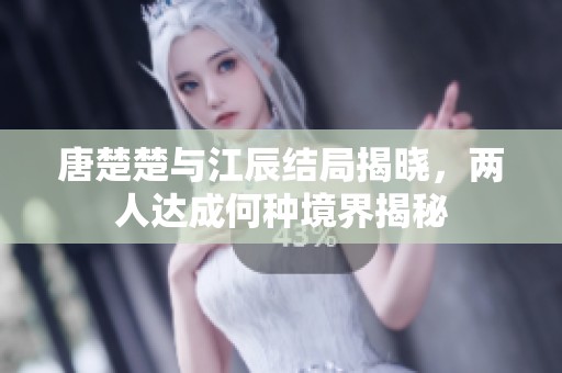 唐楚楚與江辰結(jié)局揭曉，兩人達(dá)成何種境界揭秘