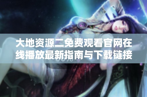 大地資源二免費(fèi)觀看官網(wǎng)在線播放最新指南與下載鏈接分享