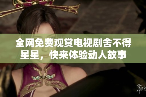 全網(wǎng)免費(fèi)觀賞電視劇舍不得星星，快來體驗(yàn)動人故事