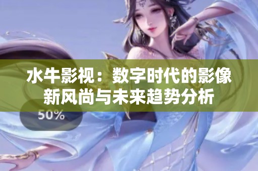 水牛影視：數(shù)字時代的影像新風尚與未來趨勢分析
