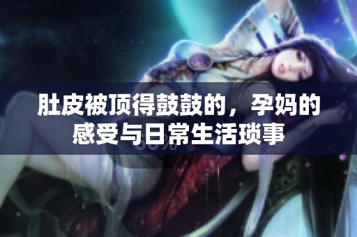 肚皮被頂?shù)霉墓牡?，孕媽的感受與日常生活瑣事