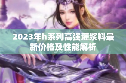 2023年h系列高強(qiáng)灌漿料最新價(jià)格及性能解析