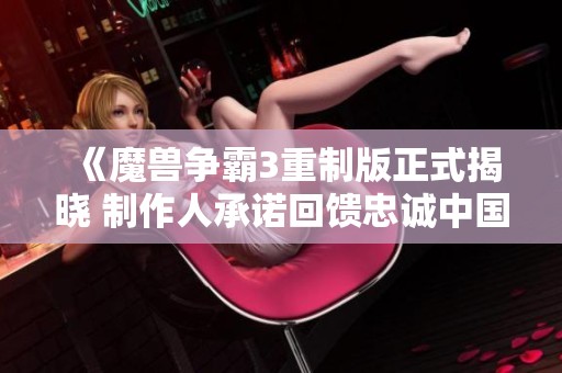 《魔獸爭霸3重制版正式揭曉 制作人承諾回饋忠誠中國玩家》