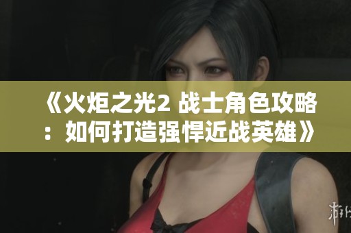 《火炬之光2 戰(zhàn)士角色攻略：如何打造強(qiáng)悍近戰(zhàn)英雄》