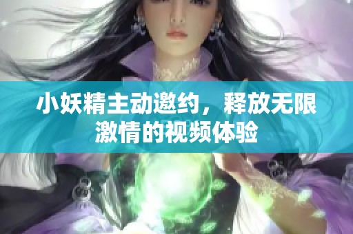 小妖精主動邀約，釋放無限激情的視頻體驗