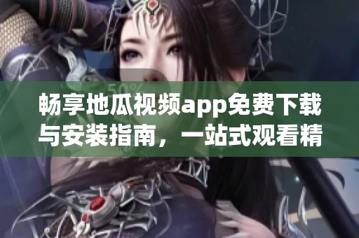 暢享地瓜視頻app免費下載與安裝指南，一站式觀看精彩內(nèi)容