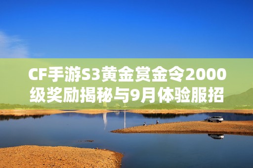 CF手游S3黃金賞金令2000級獎勵揭秘與9月體驗服招募詳情