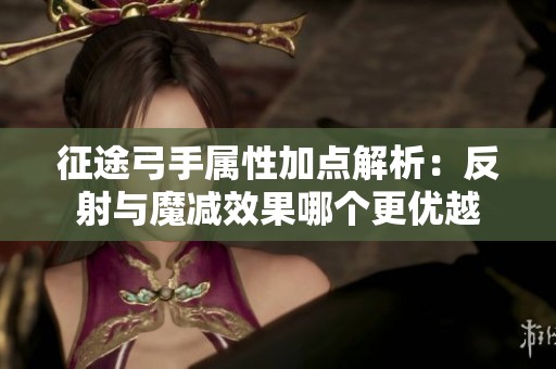 征途弓手屬性加點(diǎn)解析：反射與魔減效果哪個(gè)更優(yōu)越