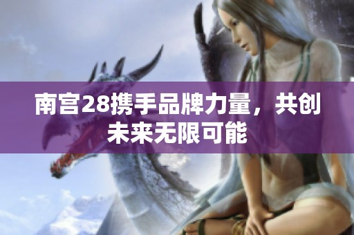 南宮28攜手品牌力量，共創(chuàng)未來無限可能
