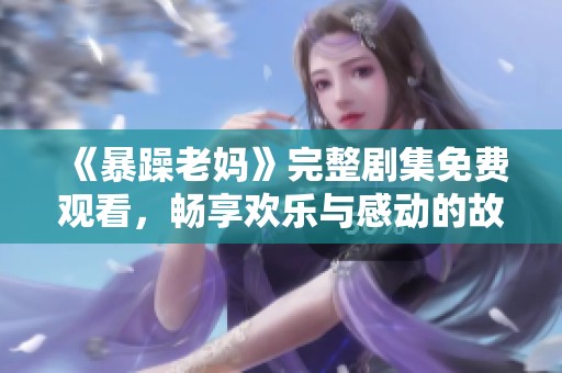 《暴躁老媽》完整劇集免費觀看，暢享歡樂與感動的故事經(jīng)歷