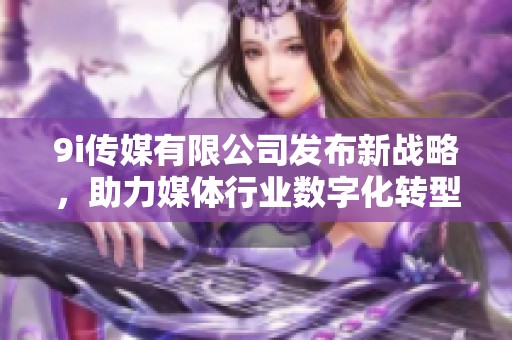 9i傳媒有限公司發(fā)布新戰(zhàn)略，助力媒體行業(yè)數(shù)字化轉(zhuǎn)型