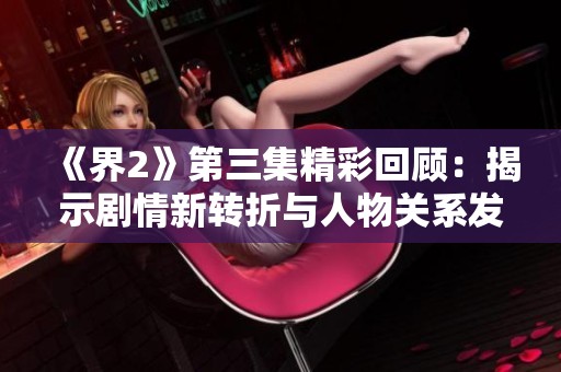 《界2》第三集精彩回顧：揭示劇情新轉(zhuǎn)折與人物關(guān)系發(fā)展
