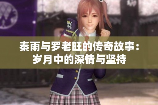 秦雨與羅老旺的傳奇故事：歲月中的深情與堅(jiān)持