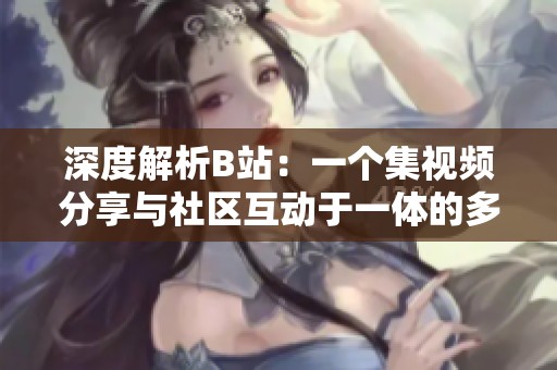 深度解析B站：一個(gè)集視頻分享與社區(qū)互動(dòng)于一體的多元平臺(tái)