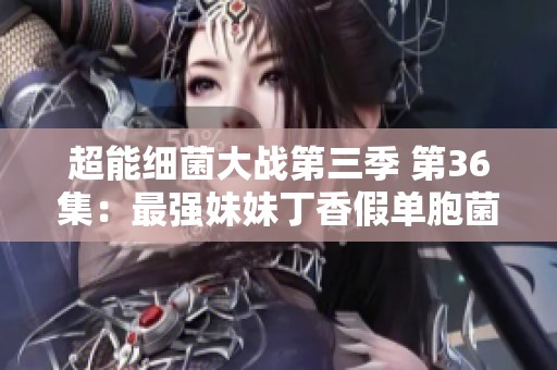 超能細菌大戰(zhàn)第三季 第36集：最強妹妹丁香假單胞菌上線