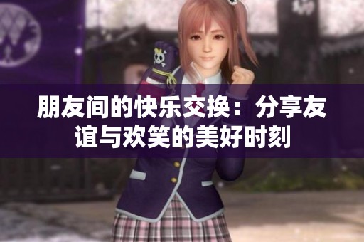 朋友間的快樂交換：分享友誼與歡笑的美好時刻